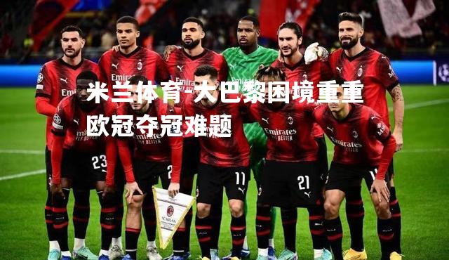 大巴黎困境重重欧冠夺冠难题