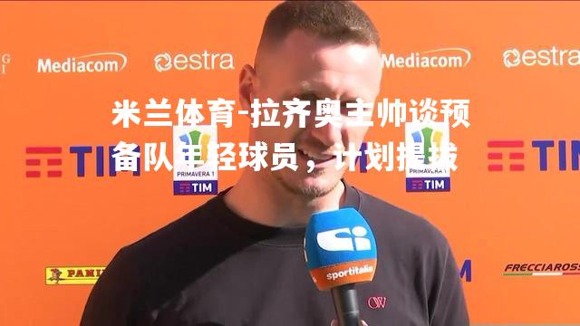 拉齐奥主帅谈预备队年轻球员，计划提拔