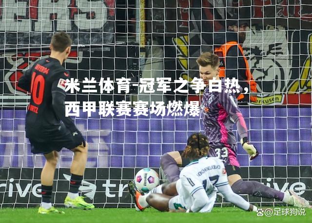 冠军之争白热，西甲联赛赛场燃爆