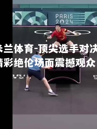 顶尖选手对决，精彩绝伦场面震撼观众