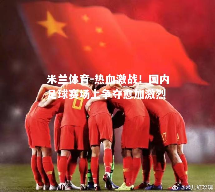 热血激战！国内足球赛场上争夺愈加激烈