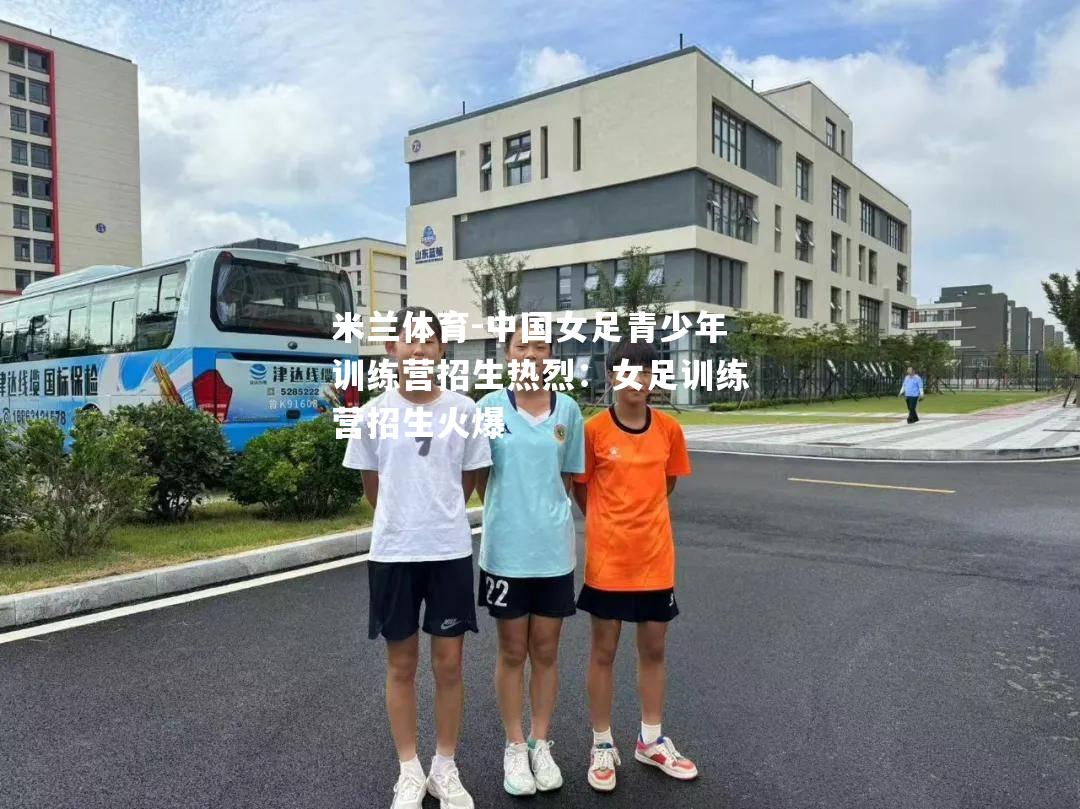 中国女足青少年训练营招生热烈：女足训练营招生火爆