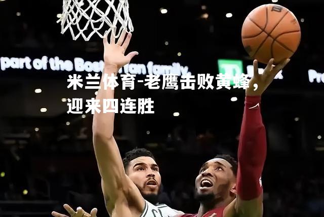 老鹰击败黄蜂，迎来四连胜