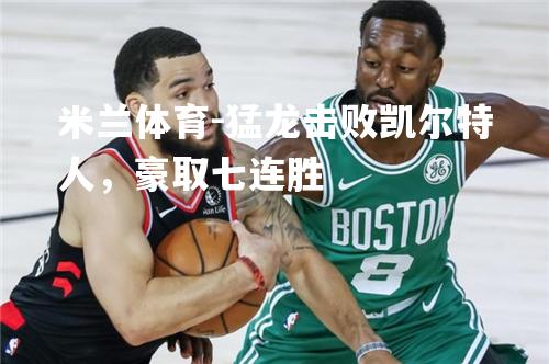猛龙击败凯尔特人，豪取七连胜